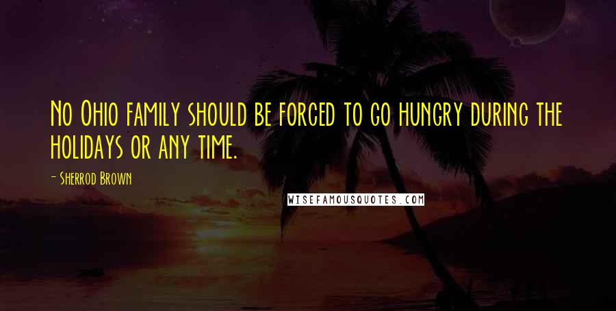 Sherrod Brown Quotes: No Ohio family should be forced to go hungry during the holidays or any time.