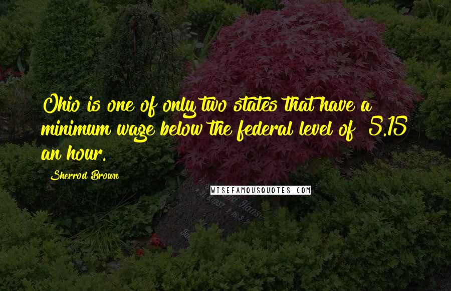 Sherrod Brown Quotes: Ohio is one of only two states that have a minimum wage below the federal level of $5.15 an hour.