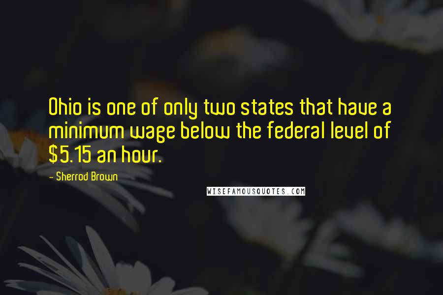 Sherrod Brown Quotes: Ohio is one of only two states that have a minimum wage below the federal level of $5.15 an hour.