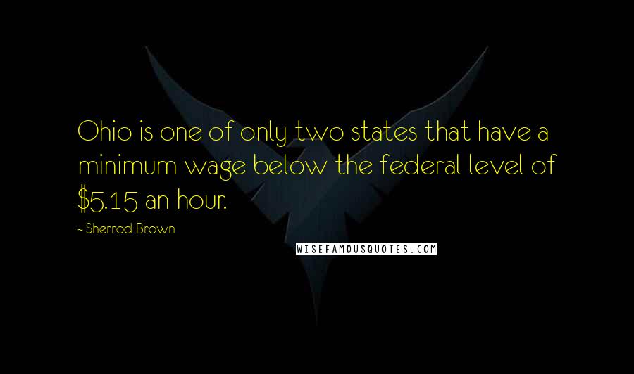 Sherrod Brown Quotes: Ohio is one of only two states that have a minimum wage below the federal level of $5.15 an hour.