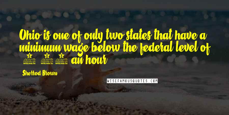 Sherrod Brown Quotes: Ohio is one of only two states that have a minimum wage below the federal level of $5.15 an hour.