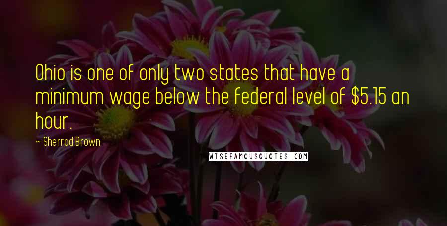 Sherrod Brown Quotes: Ohio is one of only two states that have a minimum wage below the federal level of $5.15 an hour.