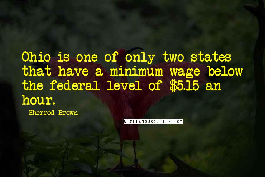 Sherrod Brown Quotes: Ohio is one of only two states that have a minimum wage below the federal level of $5.15 an hour.