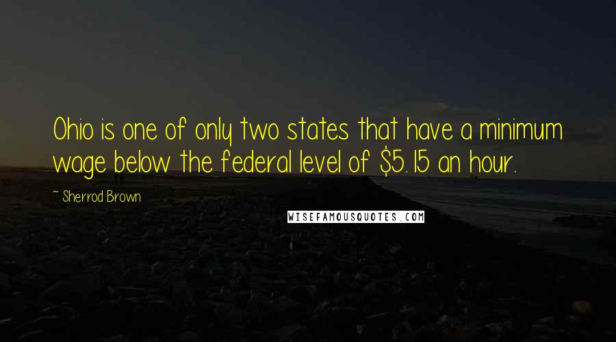 Sherrod Brown Quotes: Ohio is one of only two states that have a minimum wage below the federal level of $5.15 an hour.