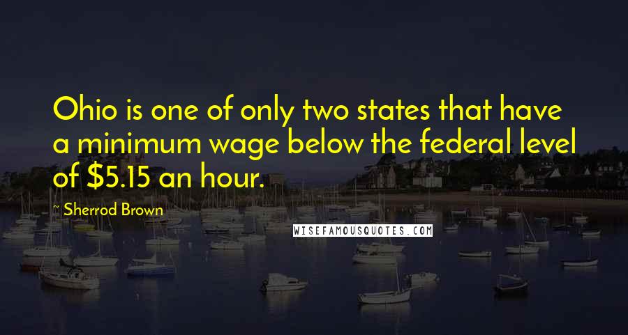 Sherrod Brown Quotes: Ohio is one of only two states that have a minimum wage below the federal level of $5.15 an hour.