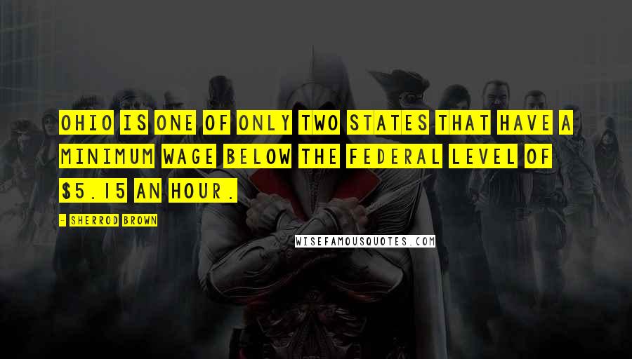Sherrod Brown Quotes: Ohio is one of only two states that have a minimum wage below the federal level of $5.15 an hour.