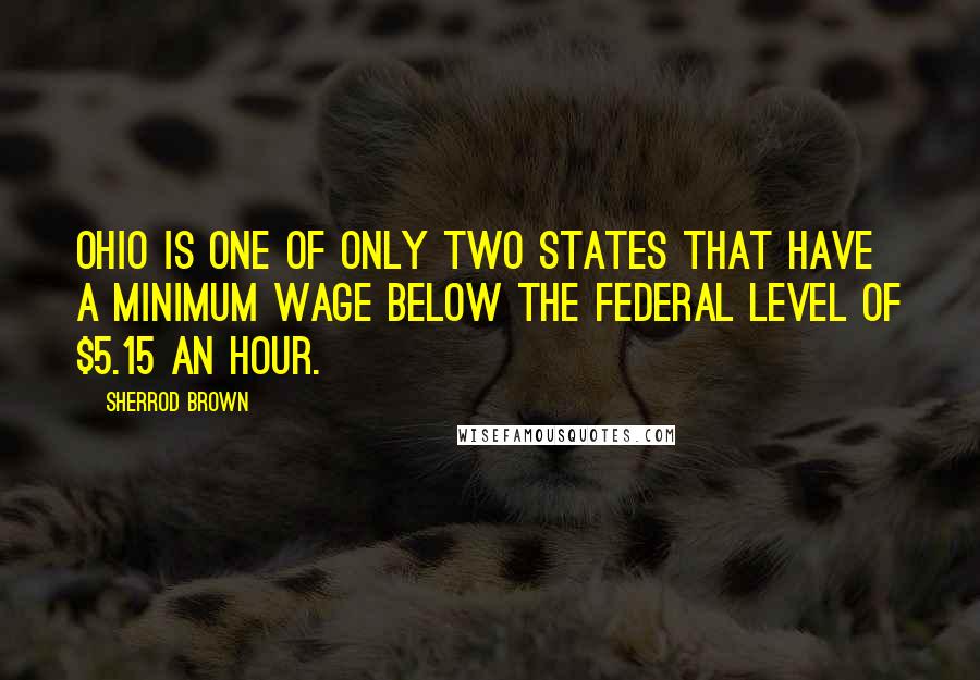 Sherrod Brown Quotes: Ohio is one of only two states that have a minimum wage below the federal level of $5.15 an hour.