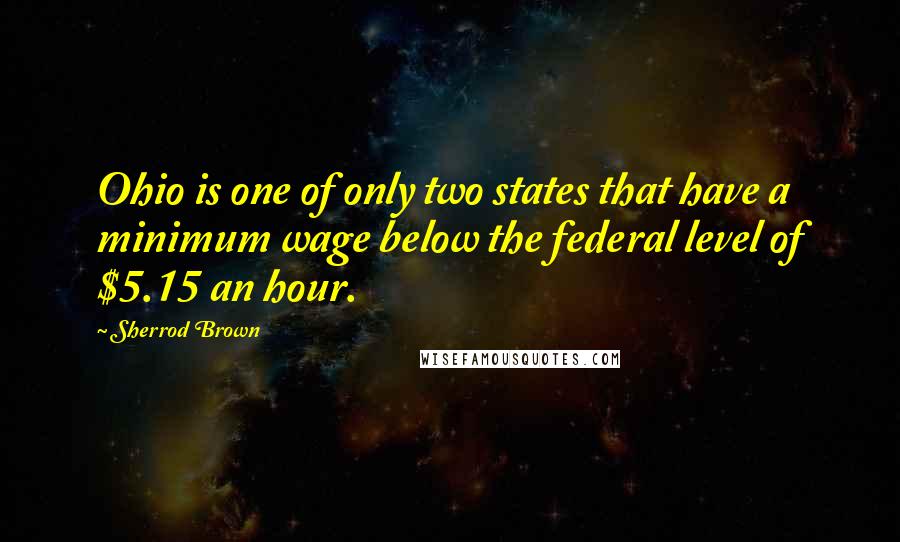 Sherrod Brown Quotes: Ohio is one of only two states that have a minimum wage below the federal level of $5.15 an hour.