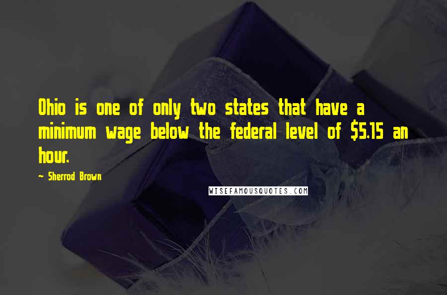 Sherrod Brown Quotes: Ohio is one of only two states that have a minimum wage below the federal level of $5.15 an hour.