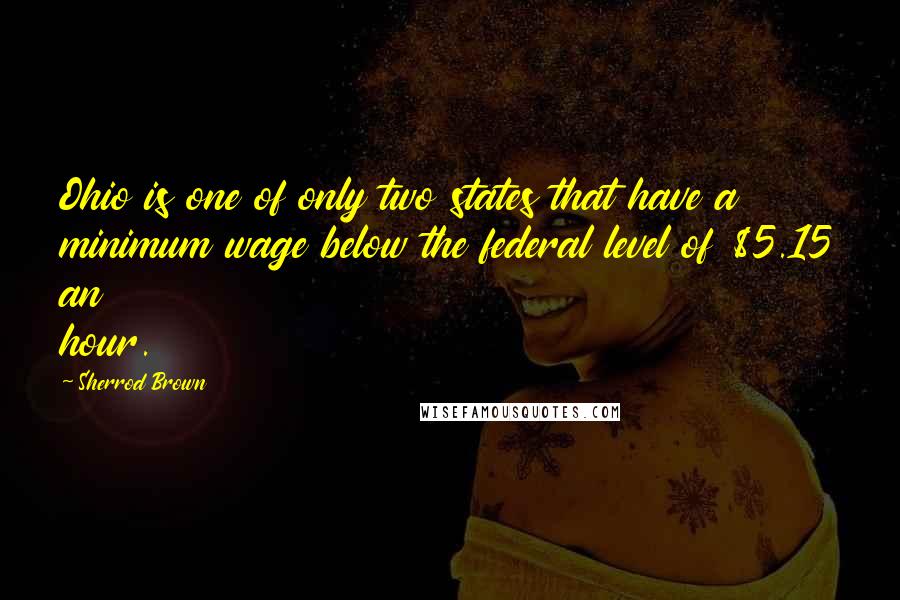 Sherrod Brown Quotes: Ohio is one of only two states that have a minimum wage below the federal level of $5.15 an hour.