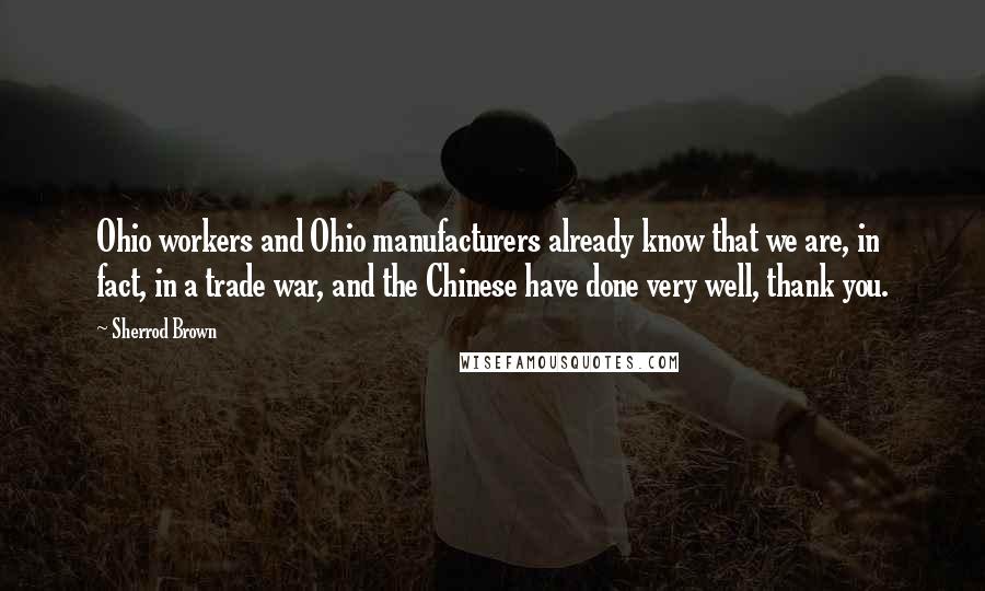 Sherrod Brown Quotes: Ohio workers and Ohio manufacturers already know that we are, in fact, in a trade war, and the Chinese have done very well, thank you.