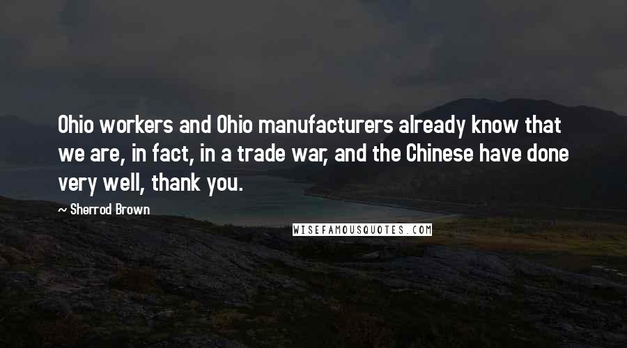 Sherrod Brown Quotes: Ohio workers and Ohio manufacturers already know that we are, in fact, in a trade war, and the Chinese have done very well, thank you.