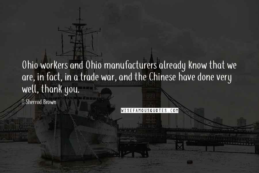 Sherrod Brown Quotes: Ohio workers and Ohio manufacturers already know that we are, in fact, in a trade war, and the Chinese have done very well, thank you.