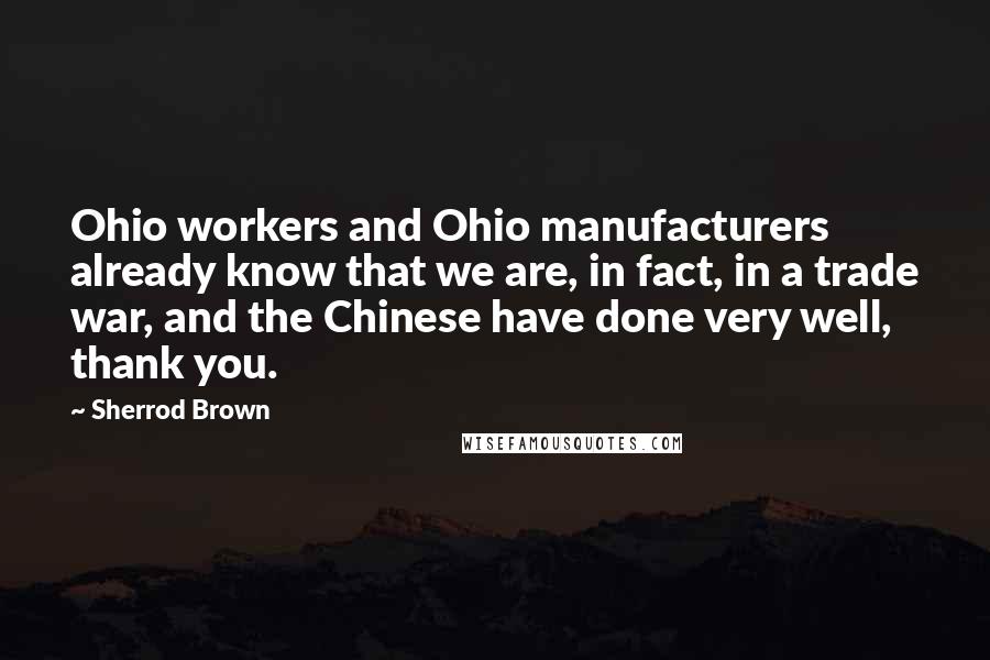 Sherrod Brown Quotes: Ohio workers and Ohio manufacturers already know that we are, in fact, in a trade war, and the Chinese have done very well, thank you.