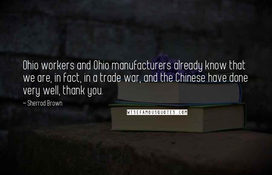 Sherrod Brown Quotes: Ohio workers and Ohio manufacturers already know that we are, in fact, in a trade war, and the Chinese have done very well, thank you.