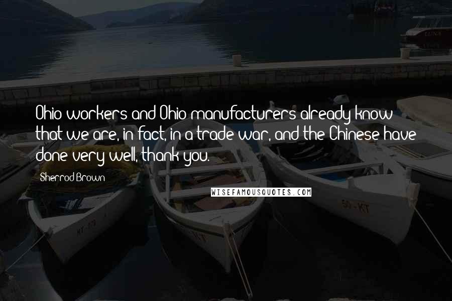 Sherrod Brown Quotes: Ohio workers and Ohio manufacturers already know that we are, in fact, in a trade war, and the Chinese have done very well, thank you.