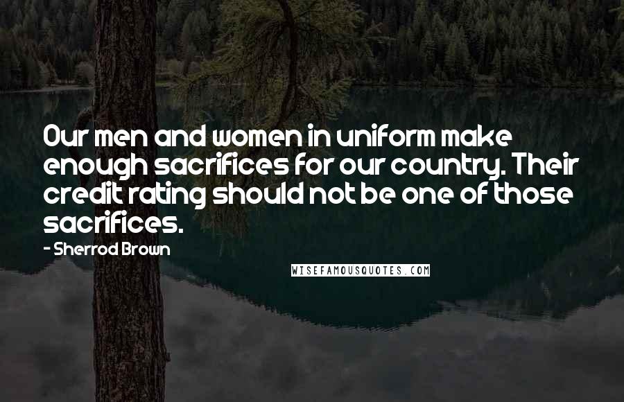 Sherrod Brown Quotes: Our men and women in uniform make enough sacrifices for our country. Their credit rating should not be one of those sacrifices.