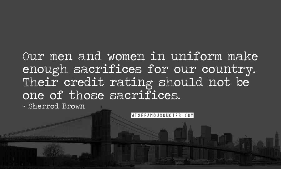 Sherrod Brown Quotes: Our men and women in uniform make enough sacrifices for our country. Their credit rating should not be one of those sacrifices.