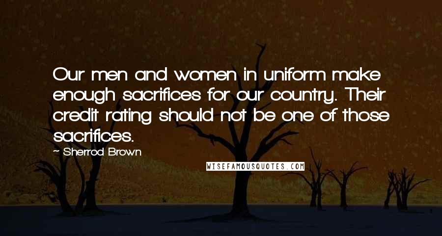 Sherrod Brown Quotes: Our men and women in uniform make enough sacrifices for our country. Their credit rating should not be one of those sacrifices.