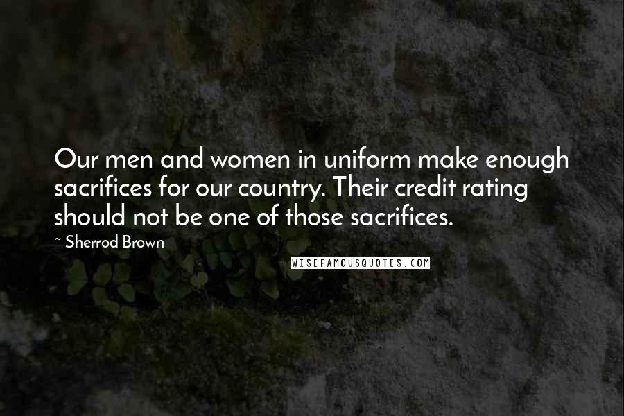 Sherrod Brown Quotes: Our men and women in uniform make enough sacrifices for our country. Their credit rating should not be one of those sacrifices.