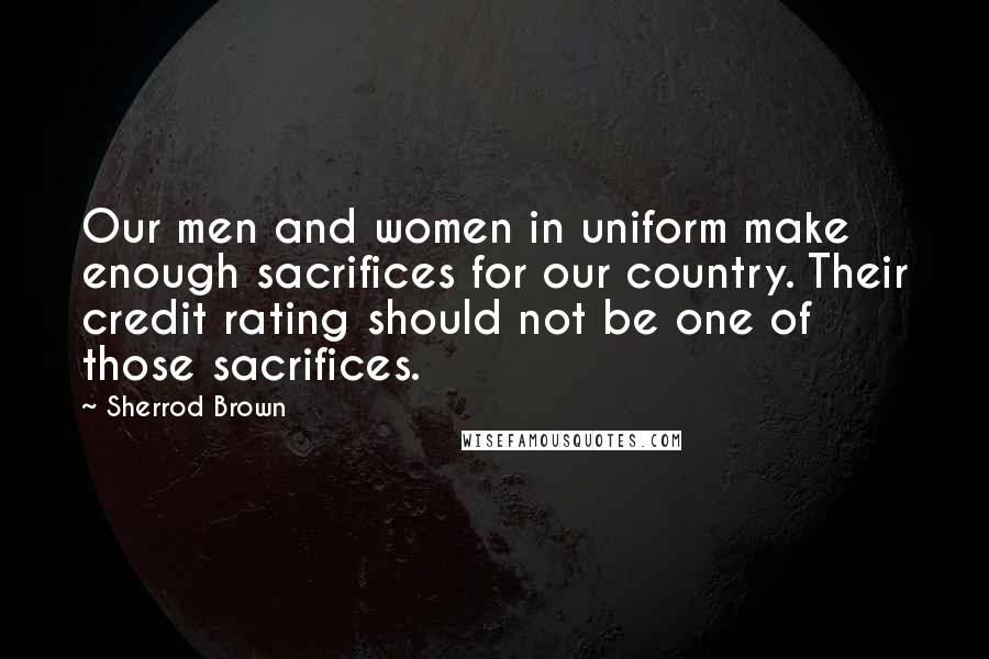 Sherrod Brown Quotes: Our men and women in uniform make enough sacrifices for our country. Their credit rating should not be one of those sacrifices.