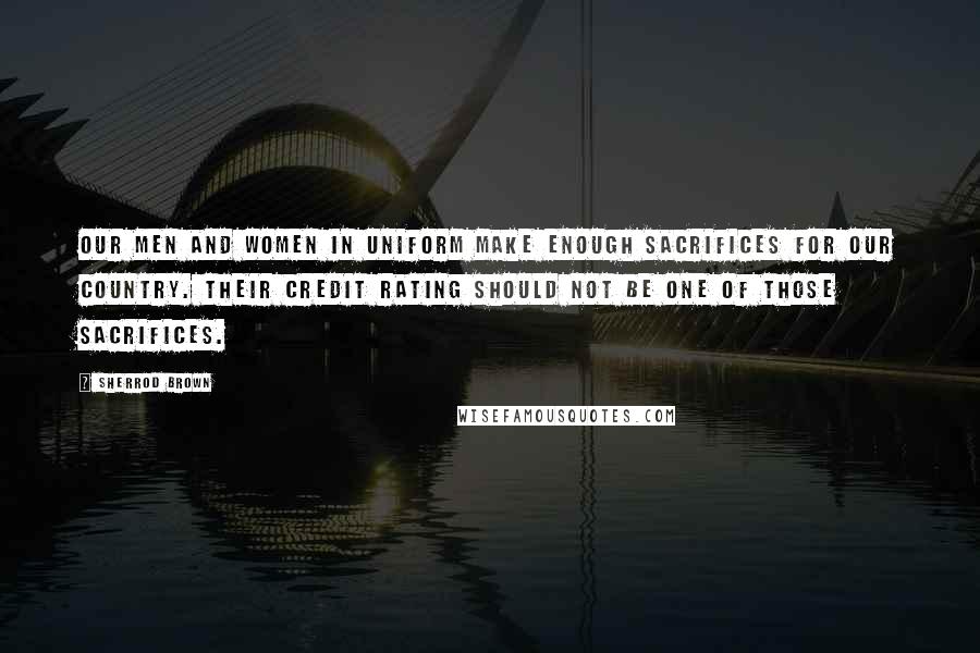 Sherrod Brown Quotes: Our men and women in uniform make enough sacrifices for our country. Their credit rating should not be one of those sacrifices.