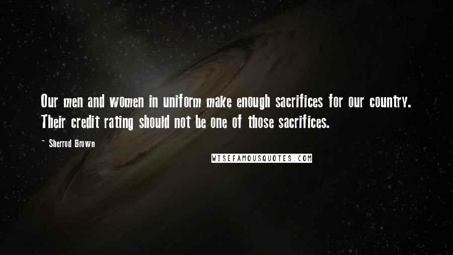 Sherrod Brown Quotes: Our men and women in uniform make enough sacrifices for our country. Their credit rating should not be one of those sacrifices.