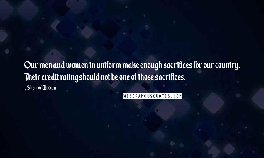Sherrod Brown Quotes: Our men and women in uniform make enough sacrifices for our country. Their credit rating should not be one of those sacrifices.