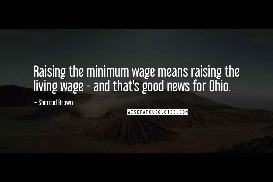 Sherrod Brown Quotes: Raising the minimum wage means raising the living wage - and that's good news for Ohio.