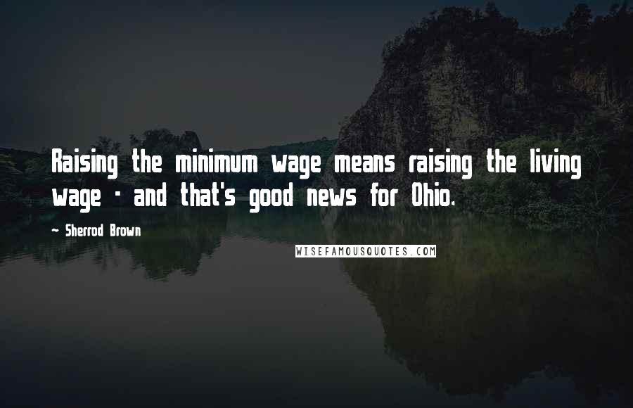 Sherrod Brown Quotes: Raising the minimum wage means raising the living wage - and that's good news for Ohio.