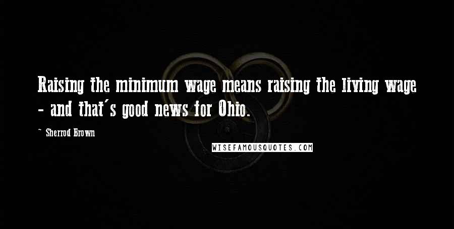 Sherrod Brown Quotes: Raising the minimum wage means raising the living wage - and that's good news for Ohio.