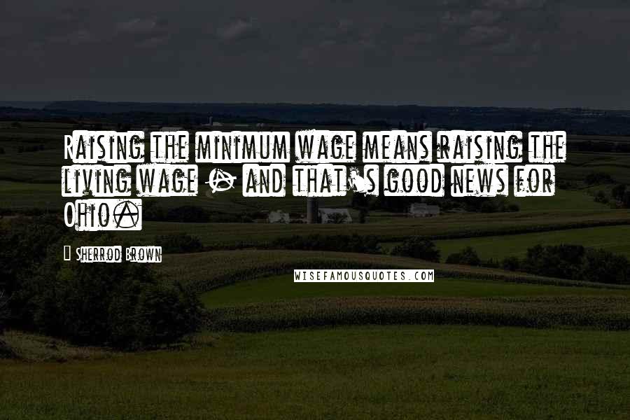 Sherrod Brown Quotes: Raising the minimum wage means raising the living wage - and that's good news for Ohio.