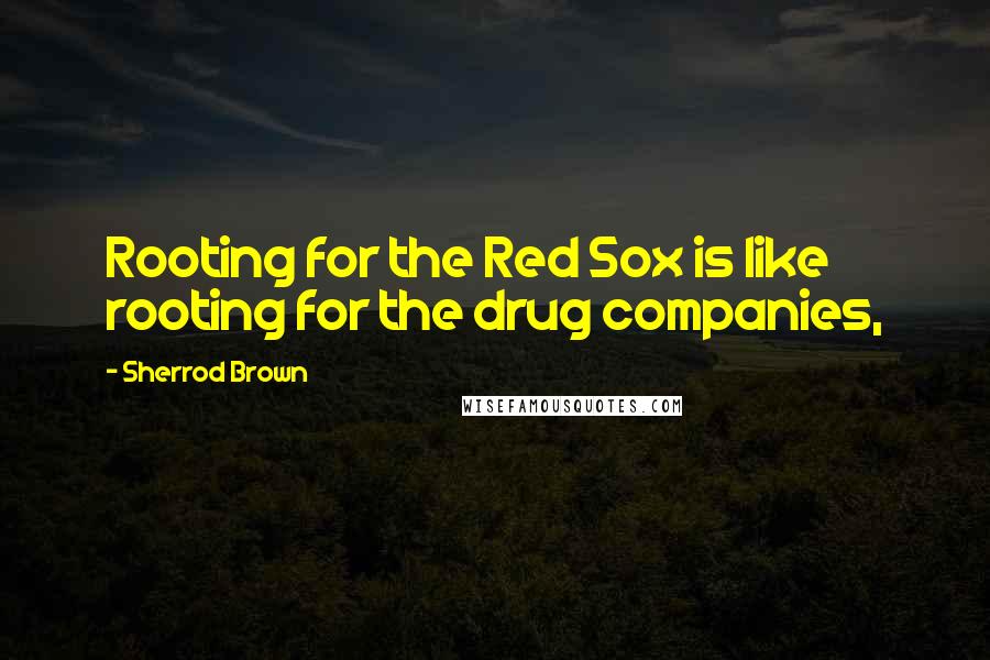 Sherrod Brown Quotes: Rooting for the Red Sox is like rooting for the drug companies,