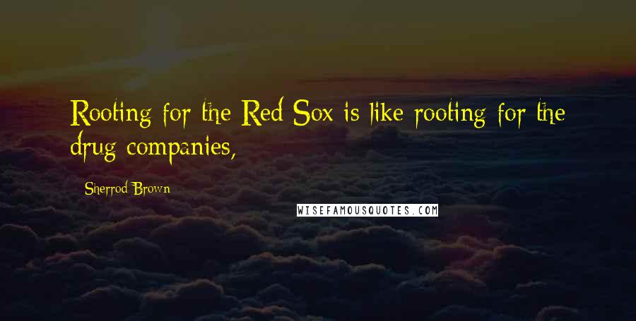 Sherrod Brown Quotes: Rooting for the Red Sox is like rooting for the drug companies,