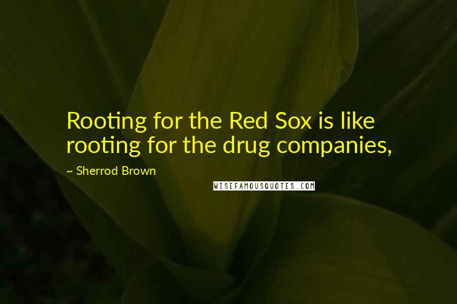 Sherrod Brown Quotes: Rooting for the Red Sox is like rooting for the drug companies,