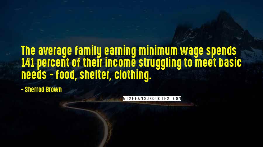 Sherrod Brown Quotes: The average family earning minimum wage spends 141 percent of their income struggling to meet basic needs - food, shelter, clothing.