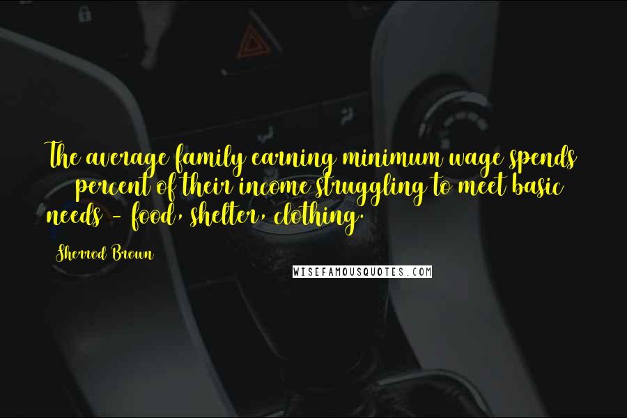 Sherrod Brown Quotes: The average family earning minimum wage spends 141 percent of their income struggling to meet basic needs - food, shelter, clothing.