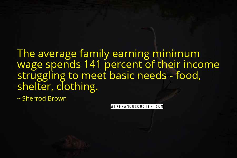 Sherrod Brown Quotes: The average family earning minimum wage spends 141 percent of their income struggling to meet basic needs - food, shelter, clothing.