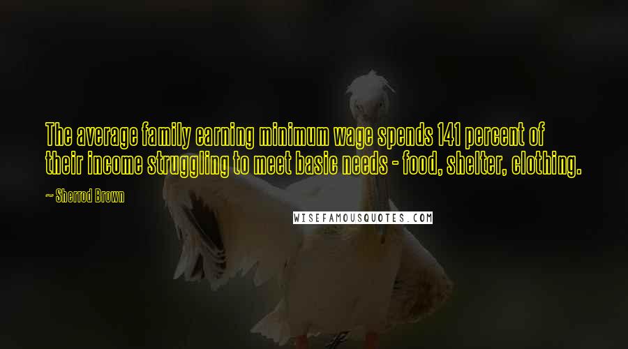 Sherrod Brown Quotes: The average family earning minimum wage spends 141 percent of their income struggling to meet basic needs - food, shelter, clothing.