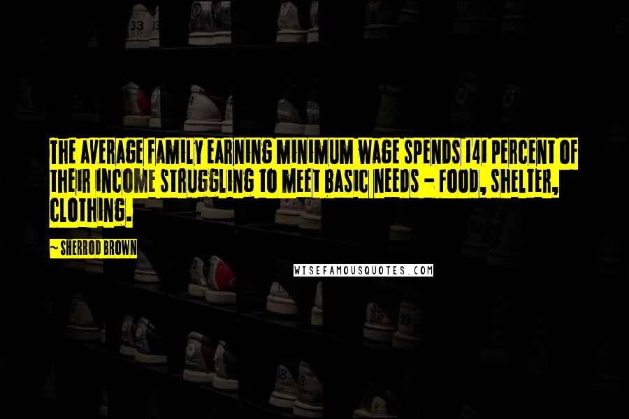 Sherrod Brown Quotes: The average family earning minimum wage spends 141 percent of their income struggling to meet basic needs - food, shelter, clothing.