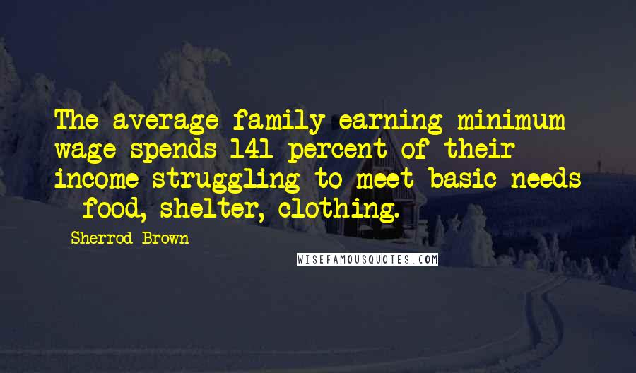 Sherrod Brown Quotes: The average family earning minimum wage spends 141 percent of their income struggling to meet basic needs - food, shelter, clothing.