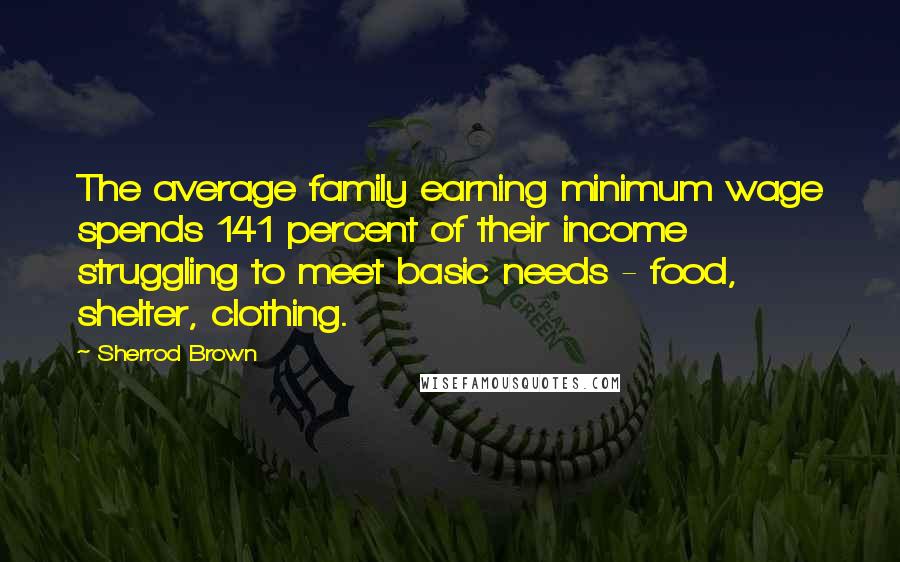 Sherrod Brown Quotes: The average family earning minimum wage spends 141 percent of their income struggling to meet basic needs - food, shelter, clothing.