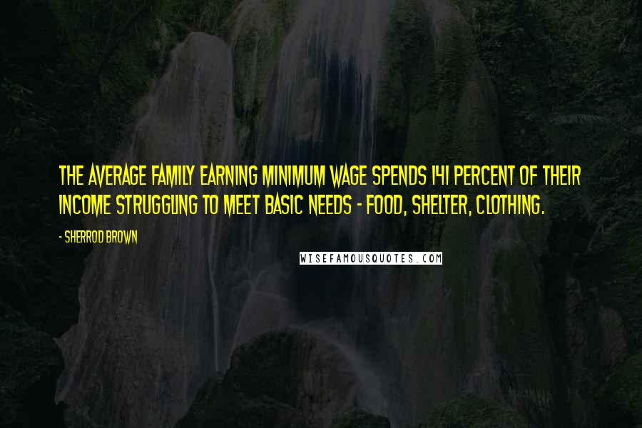 Sherrod Brown Quotes: The average family earning minimum wage spends 141 percent of their income struggling to meet basic needs - food, shelter, clothing.