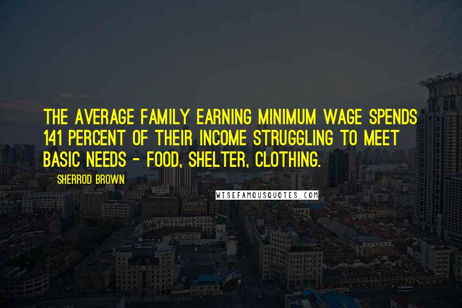 Sherrod Brown Quotes: The average family earning minimum wage spends 141 percent of their income struggling to meet basic needs - food, shelter, clothing.