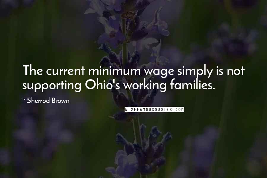 Sherrod Brown Quotes: The current minimum wage simply is not supporting Ohio's working families.