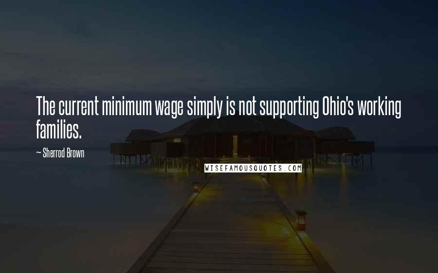 Sherrod Brown Quotes: The current minimum wage simply is not supporting Ohio's working families.