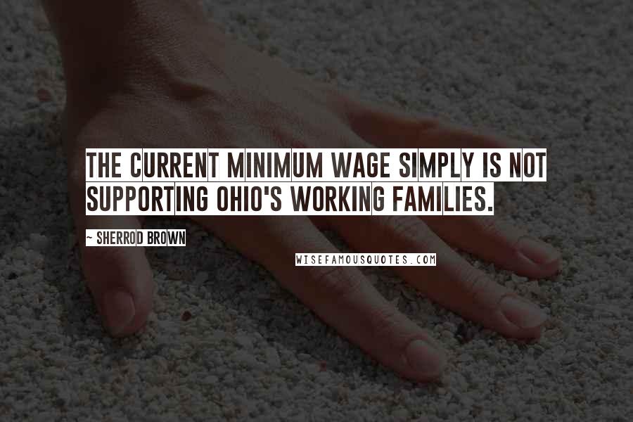 Sherrod Brown Quotes: The current minimum wage simply is not supporting Ohio's working families.