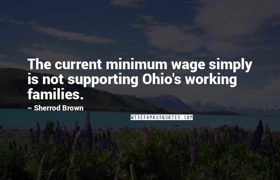 Sherrod Brown Quotes: The current minimum wage simply is not supporting Ohio's working families.