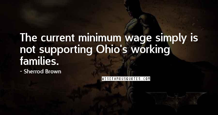 Sherrod Brown Quotes: The current minimum wage simply is not supporting Ohio's working families.