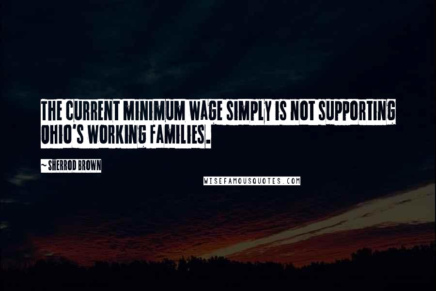 Sherrod Brown Quotes: The current minimum wage simply is not supporting Ohio's working families.